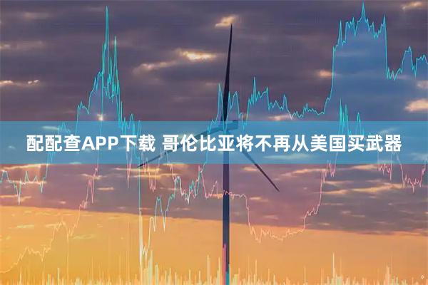 配配查APP下载 哥伦比亚将不再从美国买武器