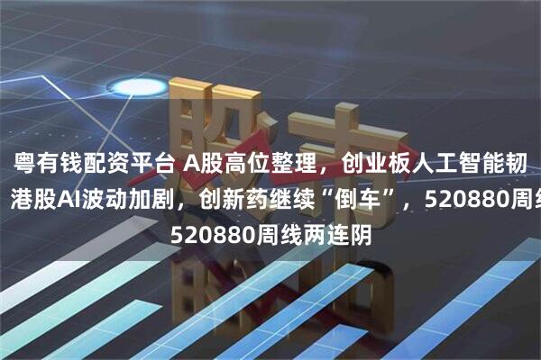 粤有钱配资平台 A股高位整理，创业板人工智能韧性凸显！港股AI波动加剧，创新药继续“倒车”，520880周线两连阴
