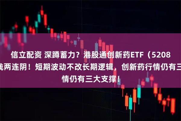 信立配资 深蹲蓄力？港股通创新药ETF（520880）周线两连阴！短期波动不改长期逻辑，创新药行情仍有三大支撑！