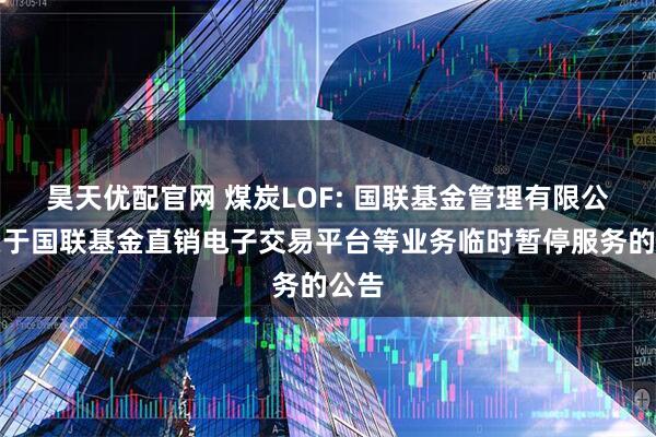昊天优配官网 煤炭LOF: 国联基金管理有限公司关于国联基金直销电子交易平台等业务临时暂停服务的公告