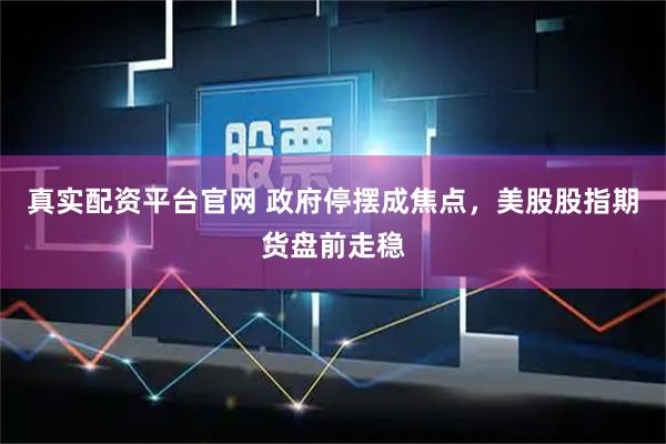 真实配资平台官网 政府停摆成焦点，美股股指期货盘前走稳