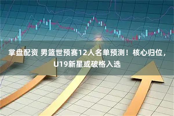 掌盘配资 男篮世预赛12人名单预测！核心归位，U19新星或破格入选