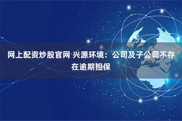 网上配资炒股官网 兴源环境：公司及子公司不存在逾期担保