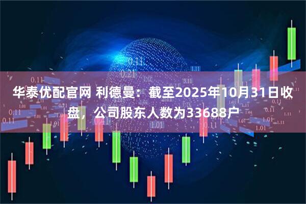 华泰优配官网 利德曼：截至2025年10月31日收盘，公司股东人数为33688户