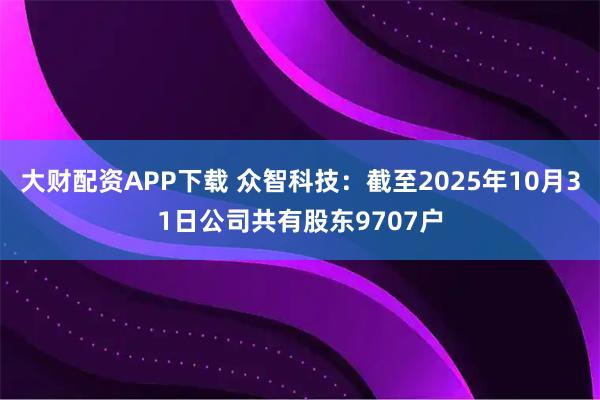大财配资APP下载 众智科技：截至2025年10月31日公司共有股东9707户