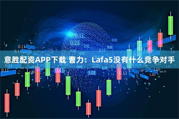 意胜配资APP下载 曹力：Lafa5没有什么竞争对手