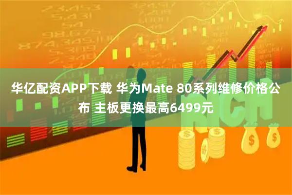 华亿配资APP下载 华为Mate 80系列维修价格公布 主板更换最高6499元