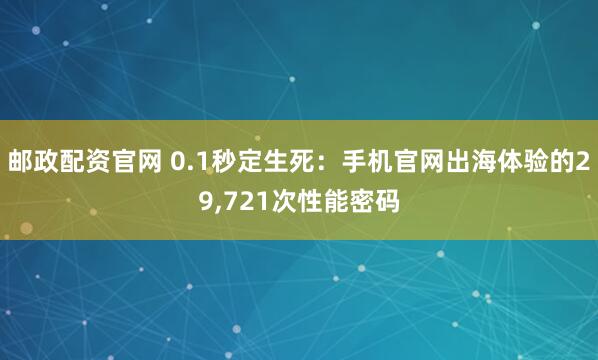 邮政配资官网 0.1秒定生死：手机官网出海体验的29,721次性能密码
