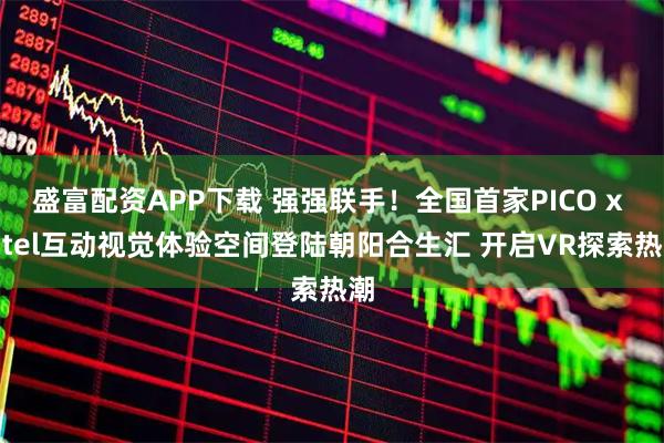 盛富配资APP下载 强强联手！全国首家PICO x intel互动视觉体验空间登陆朝阳合生汇 开启VR探索热潮