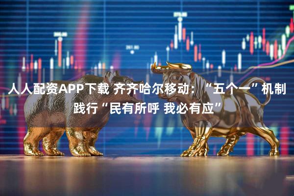 人人配资APP下载 齐齐哈尔移动：“五个一”机制践行“民有所呼 我必有应”