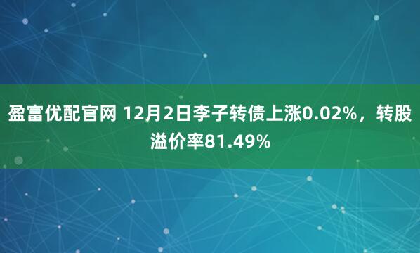 盈富优配官网 12月2日李子转债上涨0.02%，转股溢价率81.49%
