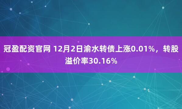 冠盈配资官网 12月2日渝水转债上涨0.01%，转股溢价率30.16%