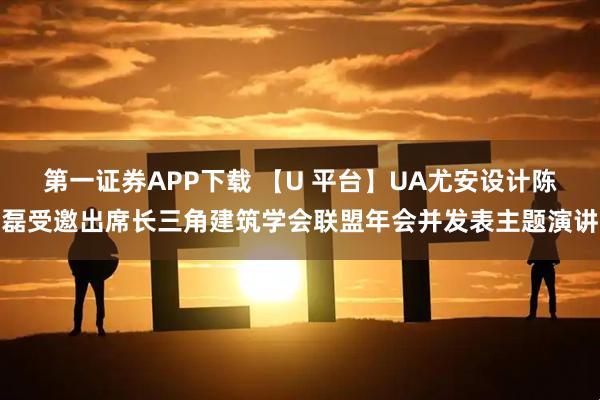 第一证券APP下载 【U 平台】UA尤安设计陈磊受邀出席长三角建筑学会联盟年会并发表主题演讲