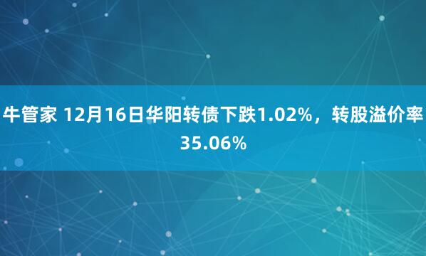 牛管家 12月16日华阳转债下跌1.02%，转股溢价率35.06%