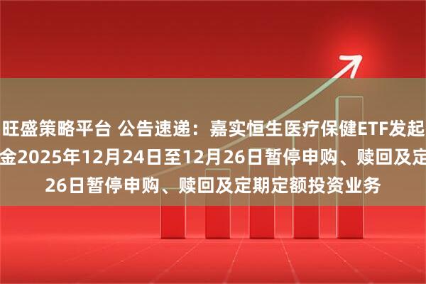 旺盛策略平台 公告速递：嘉实恒生医疗保健ETF发起联接（QDII）基金2025年12月24日至12月26日暂停申购、赎回及定期定额投资业务