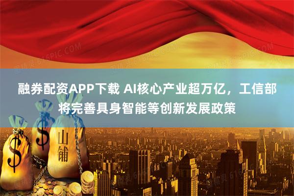 融券配资APP下载 AI核心产业超万亿，工信部将完善具身智能等创新发展政策