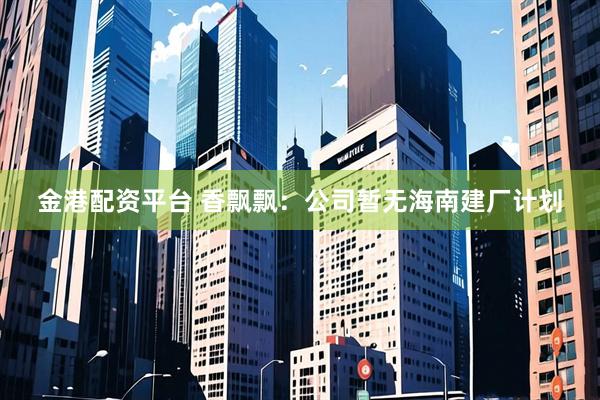 金港配资平台 香飘飘：公司暂无海南建厂计划