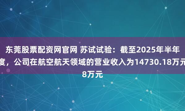 东莞股票配资网官网 苏试试验：截至2025年半年度，公司在航空航天领域的营业收入为14730.18万元