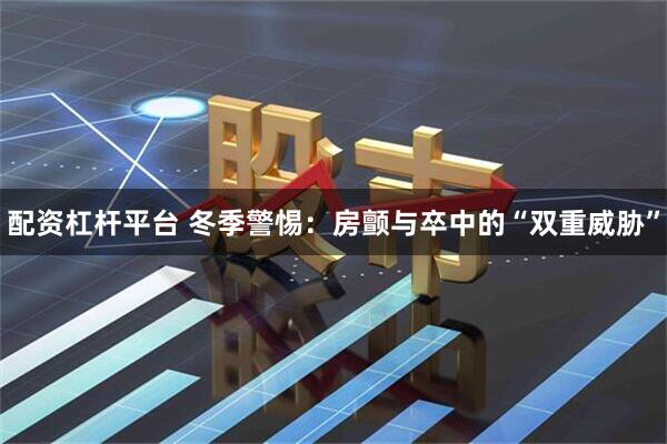 配资杠杆平台 冬季警惕：房颤与卒中的“双重威胁”