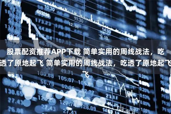 股票配资推荐APP下载 简单实用的周线战法，吃透了原地起飞 简单实用的周线战法，吃透了原地起飞