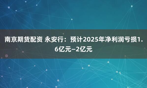 南京期货配资 永安行：预计2025年净利润亏损1.6亿元—2亿元