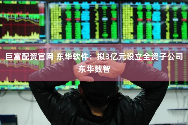 巨富配资官网 东华软件：拟3亿元设立全资子公司东华数智