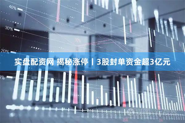 实盘配资网 揭秘涨停丨3股封单资金超3亿元
