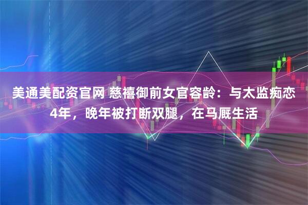 美通美配资官网 慈禧御前女官容龄：与太监痴恋4年，晚年被打断双腿，在马厩生活