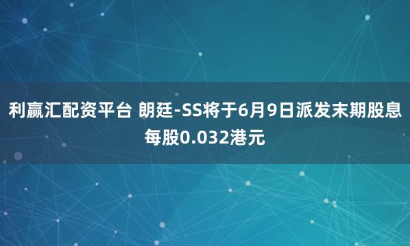 利赢汇配资平台 朗廷-SS将于6月9日派发末期股息每股0.032港元