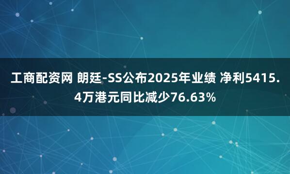 工商配资网 朗廷-SS公布2025年业绩 净利5415.4万港元同比减少76.63%