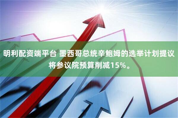 明利配资端平台 墨西哥总统辛鲍姆的选举计划提议将参议院预算削减15%。