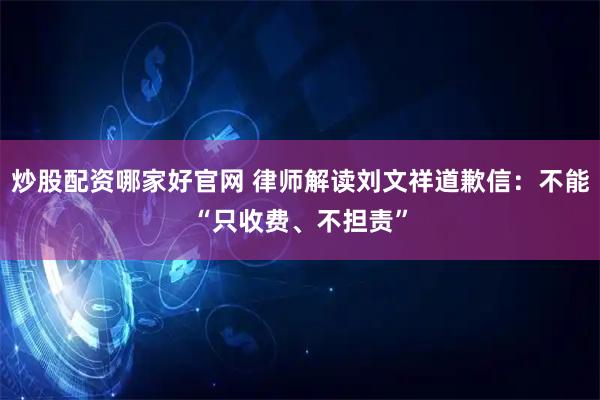 炒股配资哪家好官网 律师解读刘文祥道歉信：不能“只收费、不担责”
