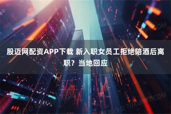 股迈网配资APP下载 新入职女员工拒绝陪酒后离职？当地回应