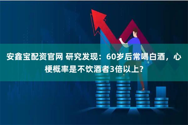 安鑫宝配资官网 研究发现：60岁后常喝白酒，心梗概率是不饮酒者3倍以上？