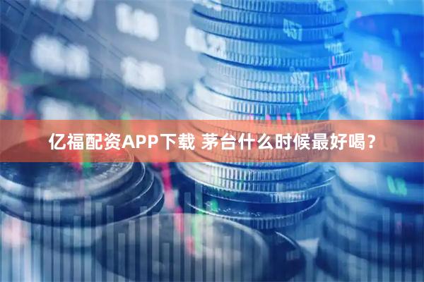 亿福配资APP下载 茅台什么时候最好喝？
