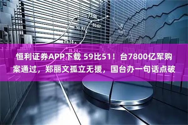 恒利证券APP下载 59比51！台7800亿军购案通过，郑丽文孤立无援，国台办一句话点破