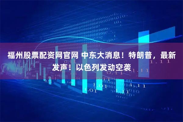 福州股票配资网官网 中东大消息！特朗普，最新发声！以色列发动空袭